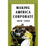 Making America Corporate, 1870-1920 by Zunz, Olivier, 9780226994604
