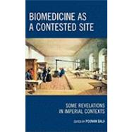 Biomedicine as a Contested Site Some Revelations in Imperial Contexts by Bala, Poonam, 9780739124604