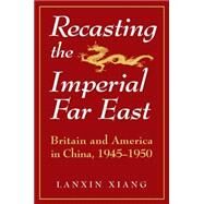 Recasting the Imperial Far East: Britain and America in China, 1945-50: Britain and America in China, 1945-50 by Xiang,Lanxin, 9781563244605