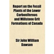 Report on the Fossil Plants of the Lower Carboniferous and Millstone Grit Formations of Canada by Dawson, John William; Geological Survey of Canada, 9781154504606