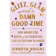 Glitz, Glam, and a Damn Good Time How Mamie Fish, Queen of the Gilded Age, Partied Her Way to Power by Wright, Jennifer, 9780306834608