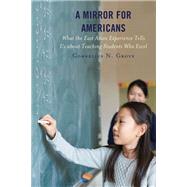 A Mirror for Americans What the East Asian Experience Tells Us about Teaching Students Who Excel by Grove, Cornelius N., 9781475844610