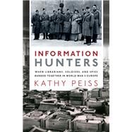Information Hunters When Librarians, Soldiers, and Spies Banded Together in World War II Europe by Peiss, Kathy, 9780190944612