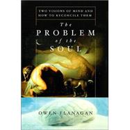 The Problem Of The Soul Two Visions Of Mind And How To Reconcile Them by Flanagan, Owen, 9780465024612