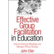 Effective Group Facilitation in Education : How to Energize Meetings and Manage Difficult Groups by John Eller, 9781412904612