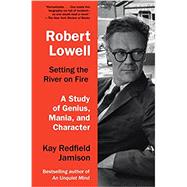Robert Lowell, Setting the River on Fire A Study of Genius, Mania, and Character by Jamison, Kay Redfield, 9780307744616