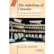 The Ambitions of Curiosity: Understanding the World in Ancient Greece and China by G. E. R. Lloyd, 9780521894616