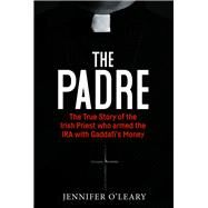 The Padre The True Story of the Irish Priest who Armed the IRA with Gaddafis Money by O'Leary, Jennifer, 9781785374616