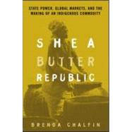 Shea Butter Republic: State Power, Global Markets, and the Making of an Indigenous Commodity by Chalfin,Brenda, 9780415944618