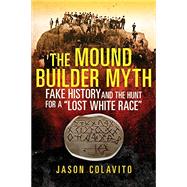 The Mound Builder Myth by Colavito, Jason, 9780806164618
