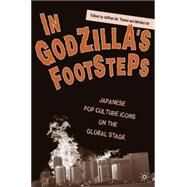 In Godzilla's Footsteps Japanese Pop Culture Icons on the Global Stage by Tsutsui, William M.; Ito, Michiko, 9781403964618