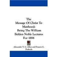 The Message of Christ to Manhood: Being the William Belden Noble Lectures for 1898 by Allen, Alexander V. G., 9781430454618