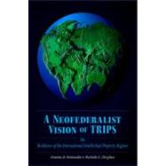 A Neofederalist Vision of TRIPS The Resilience of the International Intellectual Property Regime by Dinwoodie, Graeme B.; Dreyfuss, Rochelle C., 9780195304619