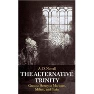 The Alternative Trinity Gnostic Heresy in Marlowe, Milton, and Blake by Nuttall, A. D., 9780198184621