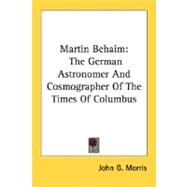 Martin Behaim : The German Astronomer and Cosmographer of the Times of Columbus by Morris, John G., 9780548494622