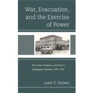 War, Evacuation, and the Exercise of Power The Center, Periphery, and Kirov's Pedagogical Institute 19411952 by Holmes, Larry E., 9780739174623
