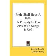 Pride Shall Have a Fall : A Comedy in Five Acts with Songs (1824) by Soane, George; Croly, George, 9780548604625