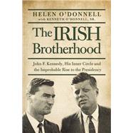 The Irish Brotherhood John F. Kennedy, His Inner Circle, and the Improbable Rise to the Presidency by O'Donnell, Helen, 9781619024625