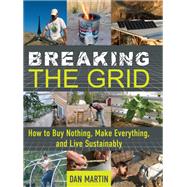 Breaking the Grid How to Buy Nothing, Make Everything, and Live Sustainably by Martin, Dan, 9781641704625