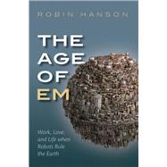 The Age of Em Work, Love, and Life when Robots Rule the Earth by Hanson, Robin, 9780198754626