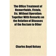 The Office Treatment of Hemorrhoids, Fistula, Etc. Without Operation: Together With Remarks on the Relation of Diseases of the Rectum to Other Diseases in Both Sexes by Kelsey, Charles Boyd, 9781154474626