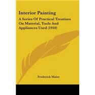 Interior Painting : A Series of Practical Treatises on Material, Tools and Appliances Used (1910) by Maire, Frederick, 9780548674628