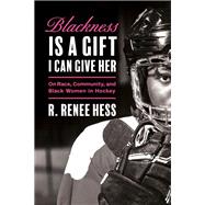 Blackness Is a Gift I Can Give Her On Race, Community, and Black Women in Hockey by Hess, R. Renee, 9780771004629