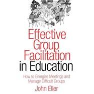 Effective Group Facilitation in Education : How to Energize Meetings and Manage Difficult Groups by John Eller, 9781412904629
