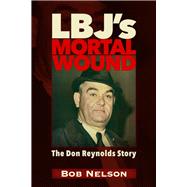 LBJS MORTAL WOUND: THE DON REYNOLDS STORY THE PRESIDENT, THE BOBBY BAKER SCANDAL, AND DALLAS by Nelson, Robert Reynolds, 9781634244640