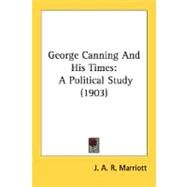 George Canning and His Times : A Political Study (1903) by Marriott, John Arthur Ransome, Sir, 9780548744642