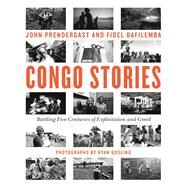 Congo Stories Battling Five Centuries of Exploitation and Greed by Prendergast, John; Bafilemba, Fidel; Gosling, Ryan; Souleymane, Soraya Aziz; Namegabe, Chouchou; Eggers, Dave; Ilus, Sam, 9781455584642