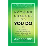 Nothing Changes Until You Do A Guide to Self-Compassion and Getting Out of Your Own Way by Robbins, Mike, 9781401944643