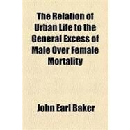 The Relation of Urban Life to the General Excess of Male over Female Mortality by Baker, John Earl, 9781154584646