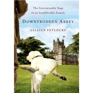 Downtrodden Abbey The Interminable Saga of an Insufferable Family by Fetlocks, Gillian, 9781250054647