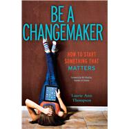 Be a Changemaker How to Start Something That Matters by Thompson, Laurie Ann; Drayton, Bill, 9781582704647