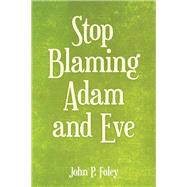 Stop Blaming Adam and Eve by Foley, John P., 9781973614647