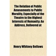 The Relation of Public Amusements to Public Morality, Especially of the Theatre to the Highest Interests of Humanity by Bellows, Henry Whitney, 9781154484649