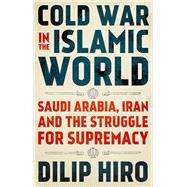 Cold War in the Islamic World Saudi Arabia, Iran and the Struggle for Supremacy by Hiro, Dilip, 9780190944650