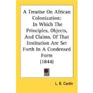 Treatise on African Colonization : In Which the Principles, Objects, and Claims, of That Institution Are Set Forth in A Condensed Form (1844) by Castle, L. B., 9780548594650