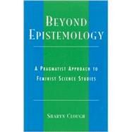 Beyond Epistemology A Pragmatist Approach to Feminist Science Studies by Clough, Sharyn, 9780742514652