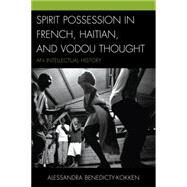 Spirit Possession in French, Haitian, and Vodou Thought An Intellectual History by Benedicty-Kokken, Alessandra, M.D., 9780739184653
