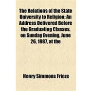 The Relations of the State University to Religion: An Address Delivered Before the Graduating Classes, on Sunday Evening, June 26, 1887, at the Semi-centennial of the University by Frieze, Henry Simmons, 9781154584653
