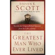 The Greatest Man Who Ever Lived Secrets for Unparalleled Success from the Life of Jesus by Scott, Steven K., 9781400074655