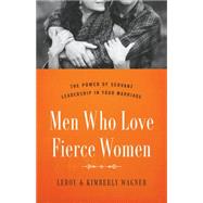 Men Who Love Fierce Women The Power of Servant Leadership in Your Marriage by Wagner, Leroy; Wagner, Kimberly, 9780802414656