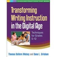 Transforming Writing Instruction in the Digital Age Techniques for Grades 5-12 by Wolsey, Thomas DeVere; Grisham, Dana L.; Dalton, Bridget, 9781462504657
