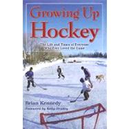 Growing up Hockey : The Life and Times of Everyone Who Ever Loved the Game by Kennedy, Brian, 9781894864657