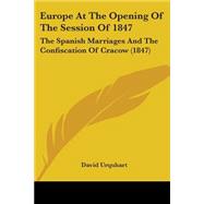 Europe at the Opening of the Session Of 1847 : The Spanish Marriages and the Confiscation of Cracow (1847) by Urquhart, David, 9780548744659