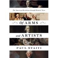 Of Arms and Artists The American Revolution Through Painters' Eyes by Staiti, Paul, 9781632864659