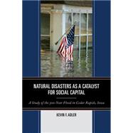 Natural Disasters as a Catalyst for Social Capital A Study of the 500-Year Flood in Cedar Rapids, Iowa by Adler, Kevin F., 9780761864660