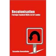 Recolonisation : Foreign Funded NGOs in Sri Lanka by Susantha Goonatilake, 9780761934660